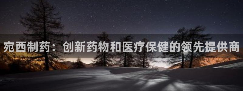 九游会老哥俱乐部官网：宛西制药：创新药物和医疗保健的领先提供商