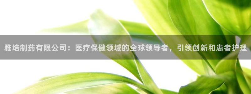 九游会老哥俱乐部论坛版：雅培制药有限公司：医疗保健领域的全球领导者，引领创新和患者护理
