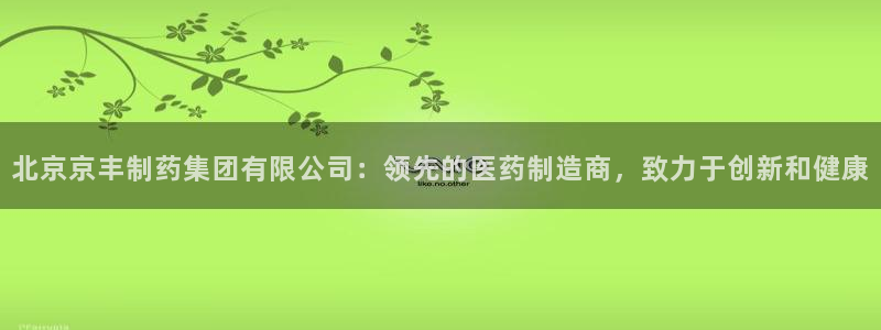 九游会老哥俱乐部官方网站：北京京丰制药集团有限公司：领先的医药制造商，致力于创新和健康