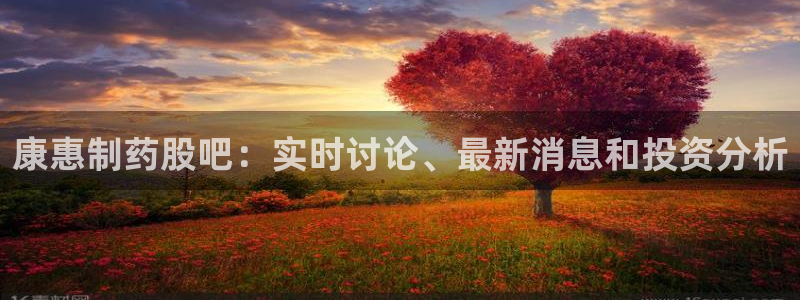 九游会老哥必备的交流社区：康惠制药股吧：实时讨论、最新消息和投资分析