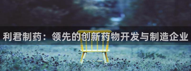 老哥俱乐部是干什么的：利君制药：领先的创新药物开发与制造企业
