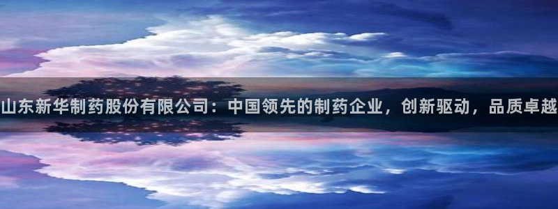 九游会老哥俱乐部论坛版：山东新华制药股份有限公司：中国领先的制药企业，创新驱动，品质卓越