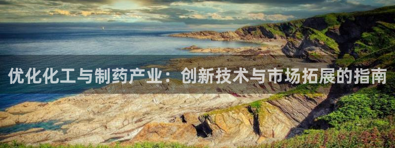 九游会老哥必备的交流社区：优化化工与制药产业：创新技术与市场拓展的指南