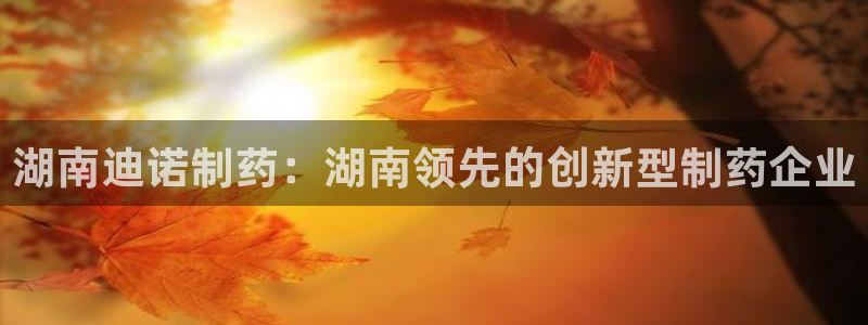 ag九游会老哥：湖南迪诺制药：湖南领先的创新型制药企业