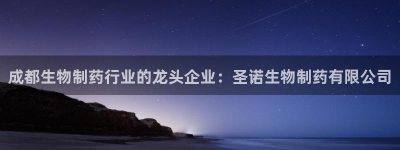 老哥俱乐部是干什么的啊：成都生物制药行业的龙头企业：圣诺生物制药有限公司