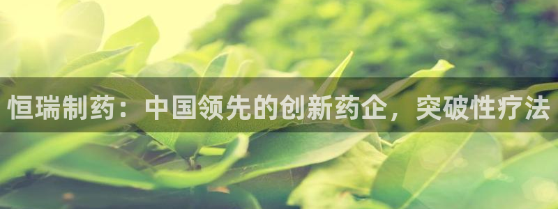 九游会老哥俱乐部：恒瑞制药：中国领先的创新药企，突破性疗法