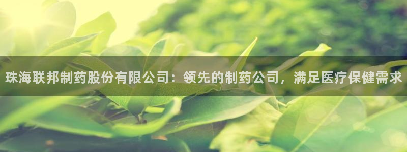 九游老哥俱乐部官网登录：珠海联邦制药股份有限公司：领先的制药公司，满足医疗保健需求
