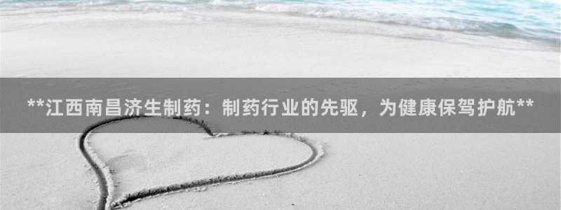 九游会老哥俱乐部官网首页：**江西南昌济生制药：制药行业的先驱，为健康保驾护航**