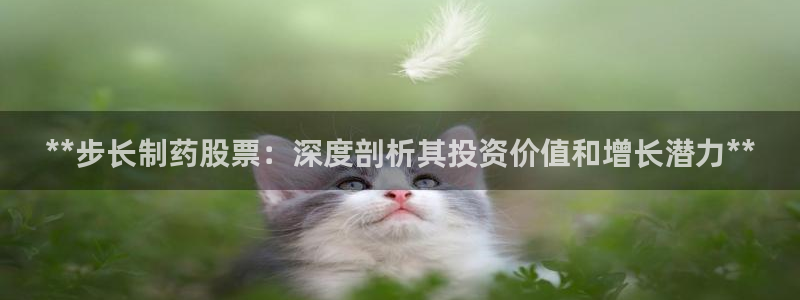九游会老哥俱乐部论坛版：**步长制药股票：深度剖析其投资价值和增长潜力**