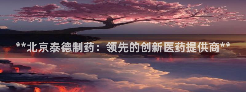 九游会老哥俱乐部官方网站：**北京泰德制药：领先的创新医药提供商**
