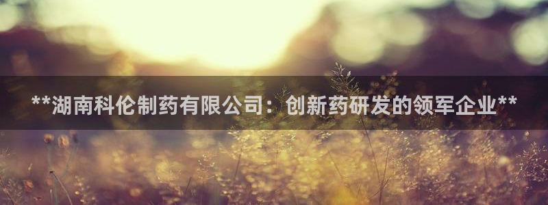 九游老哥俱乐部官网登录网址：**湖南科伦制药有限公司：创新药研发的领军企业**