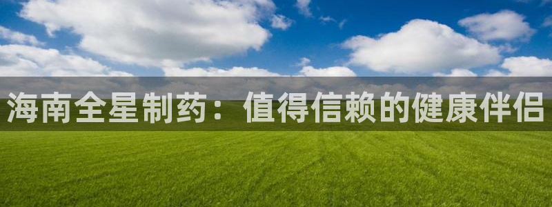 九游会老哥：海南全星制药：值得信赖的健康伴侣