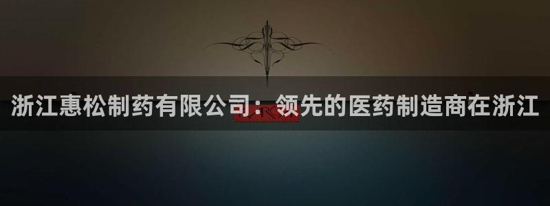 九游会老哥俱乐部：浙江惠松制药有限公司：领先的医药制造商在浙江