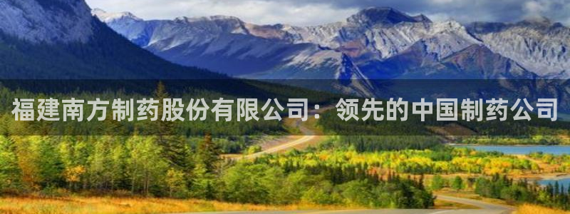 九游会老哥必备的交流社区：福建南方制药股份有限公司：领先的中国制药公司