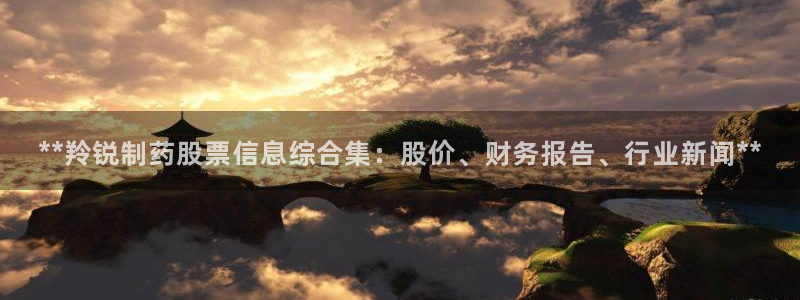 九游会老哥俱乐部必备的交流社区：**羚锐制药股票信息综合集：股价、财务报告、行业新闻**
