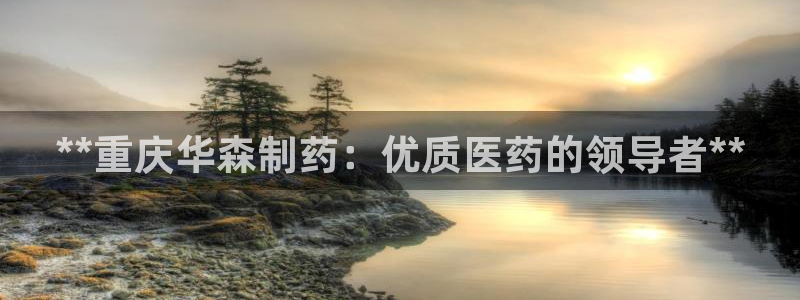 9游会老哥俱乐部：**重庆华森制药：优质医药的领导者**