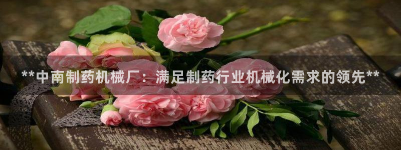 9游会老哥：**中南制药机械厂：满足制药行业机械化需求的领先**