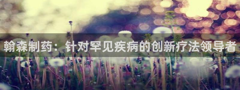 九游会老哥俱乐部必备的交流社区：翰森制药：针对罕见疾病的创新疗法领导者
