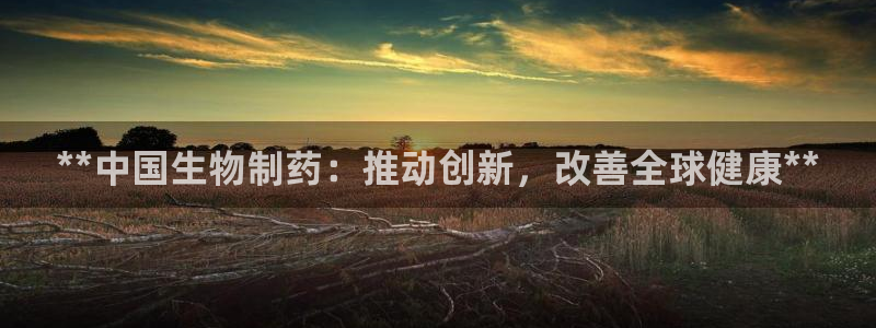 九游老哥俱乐部官网登录：**中国生物制药：推动创新，改善全球健康**