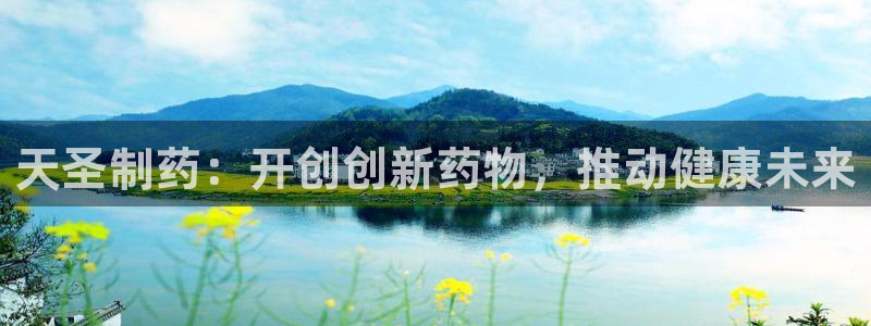 九游会老哥必备的交流社区九：天圣制药：开创创新药物，推动健康未来