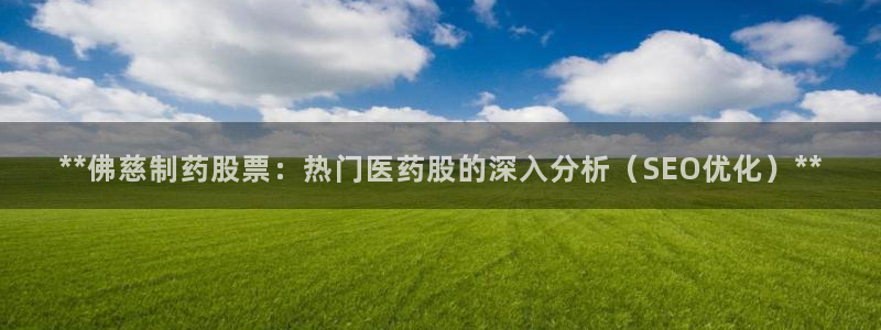 九游会老哥俱乐部官网首页：**佛慈制药股票：热门医药股的深入分析（SEO优化）**