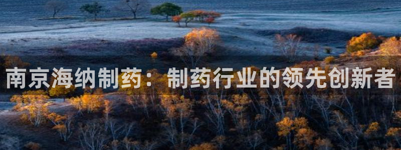 j9九游会老哥俱乐部交流区：南京海纳制药：制药行业的领先创新者