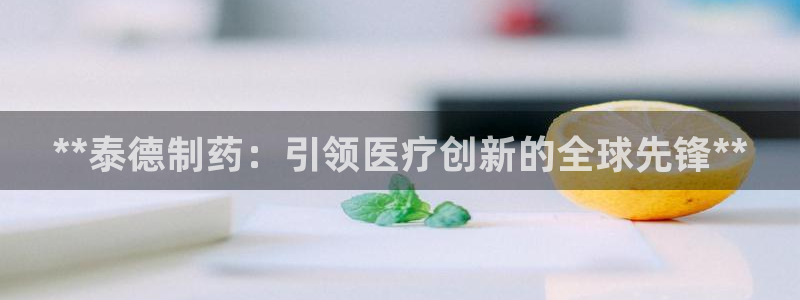老哥吧九游会：**泰德制药：引领医疗创新的全球先锋**