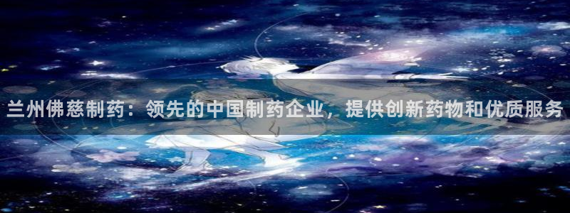 九游会老哥俱乐部官网首页论坛：兰州佛慈制药：领先的中国制药企业，提供创新药物和优质服务