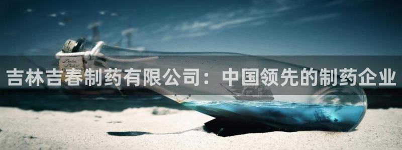 ag九游老哥俱乐部：吉林吉春制药有限公司：中国领先的制药企业