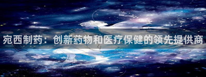 ag九游会老哥俱乐部：宛西制药：创新药物和医疗保健的领先提供商