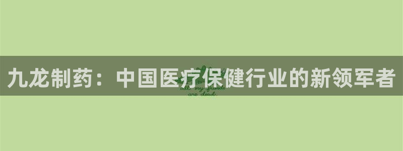老哥吧九游会下架吗：九龙制药：中国医疗保健行业的新领军者