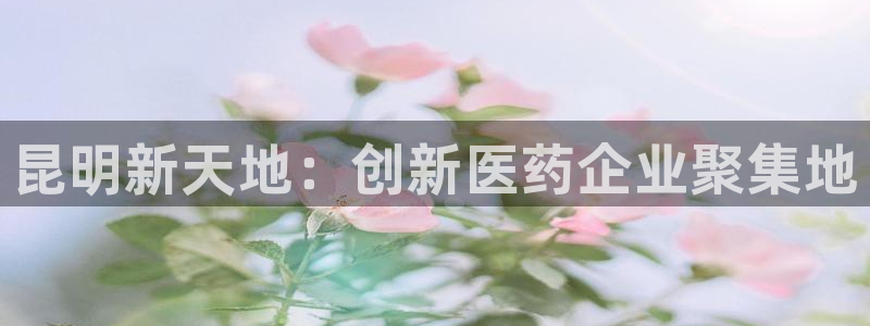 九游会老哥俱乐部论坛版：昆明新天地：创新医药企业聚集地