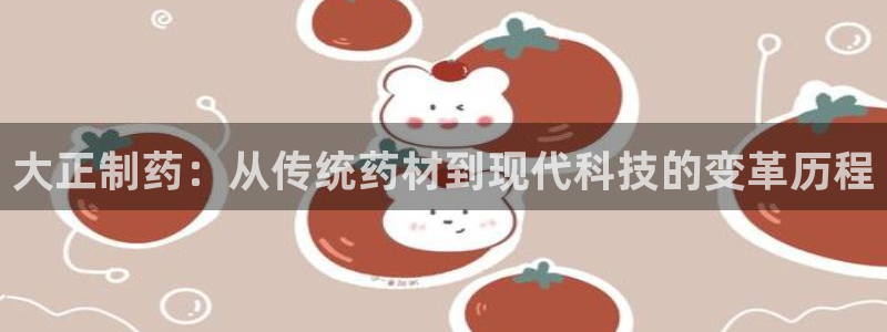 九游老哥俱乐部官网登录不了：大正制药：从传统药材到现代科技的变革历程