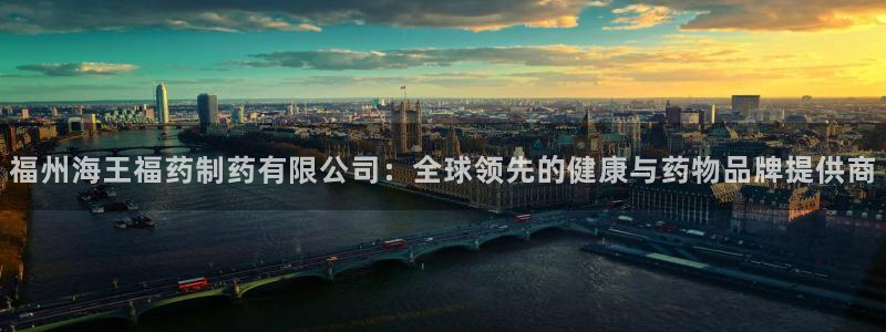 九游会老哥必备的交流社区九：福州海王福药制药有限公司：全球领先的健康与药物品牌提供商