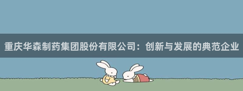 九游会老哥俱乐部官网首页：重庆华森制药集团股份有限公司：创新与发展的典范企业