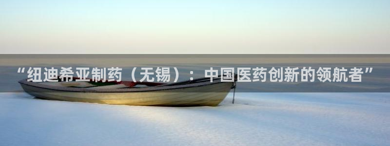 九游会老哥俱乐部必备的交流社区论坛：“纽迪希亚制药（无锡）：中国医药创新的领航者”