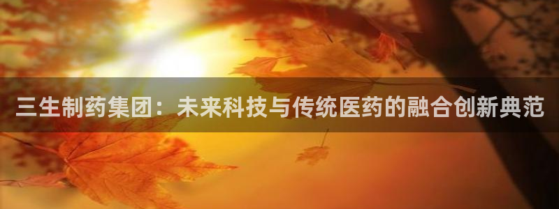 ag九游老哥俱乐部：三生制药集团：未来科技与传统医药的融合创新典范
