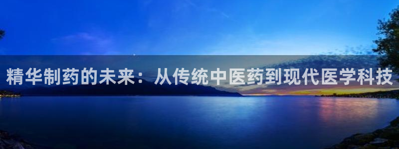 九游会老哥俱乐部官网首页论坛：精华制药的未来：从传统中医药到现代医学科技