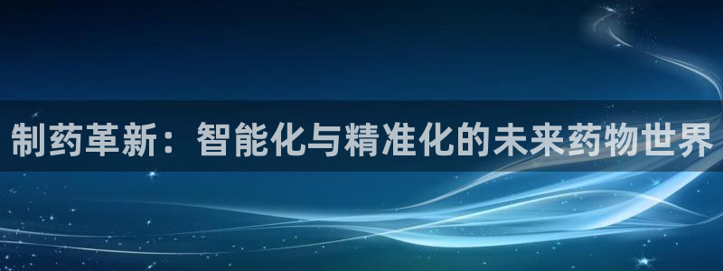 j9九游会老哥俱乐部交流区：制药革新：智能化与精准化的未来药