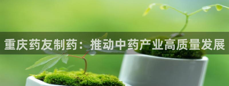 九游会老哥俱乐部必备的交流社区论坛：重庆药友制药：推动中药产业高质量发展