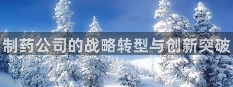 九游会老哥俱乐部官网：制药公司的战略转型与创新突破