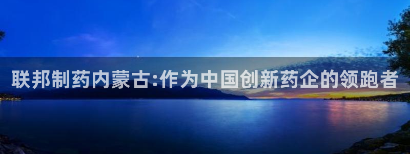 9游会老哥俱乐部：联邦制药内蒙古:作为中国创新药企的领跑者