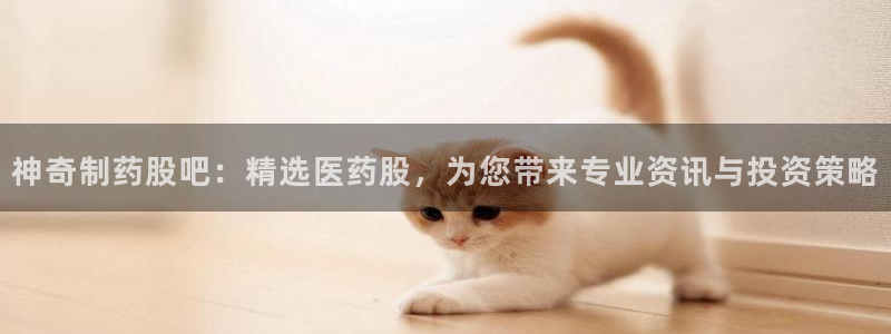 九游会老哥俱乐部交流社区：神奇制药股吧：精选医药股，为您带来专业资讯与投资策略
