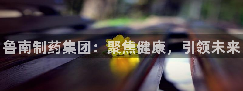 usdt九游会老哥俱乐部：鲁南制药集团：聚焦健康，引领未来