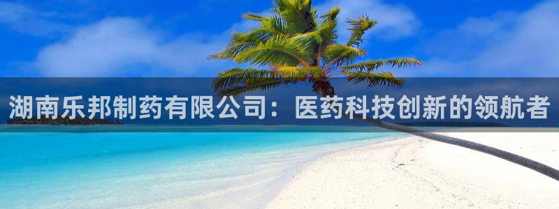老哥俱乐部是干什么的：湖南乐邦制药有限公司：医药科技创新的领