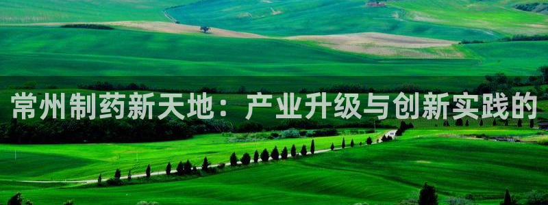 九游会老哥俱乐部社区论坛：常州制药新天地：产业升级与创新实践的