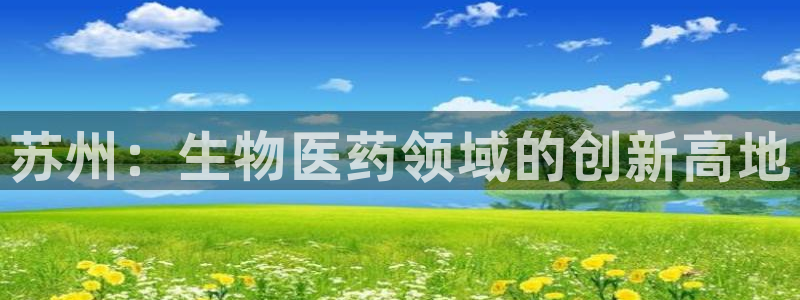 九游老哥俱乐部官网登录网址：苏州：生物医药领域的创新高地
