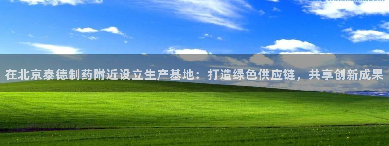 九游会老哥俱乐部必备的交流社区论坛：在北京泰德制药附近设立生产基地：打造绿色供应链，共享创新成果