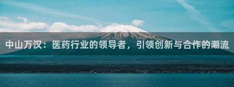 老哥吧九游会下架吗：中山万汉：医药行业的领导者，引领创新与合作的潮流