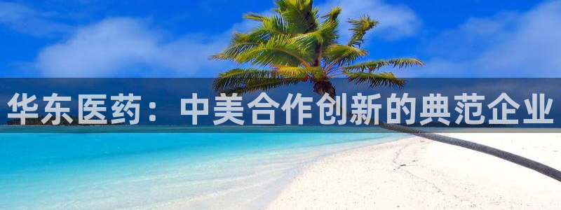 9游会老哥：华东医药：中美合作创新的典范企业